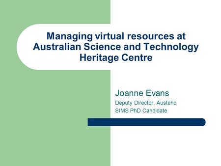 Managing virtual resources at Australian Science and Technology Heritage Centre Joanne Evans Deputy Director, Austehc SIMS PhD Candidate.
