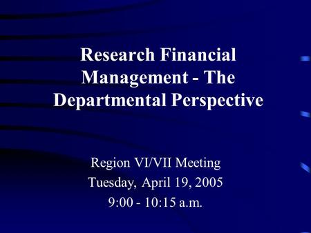 Research Financial Management - The Departmental Perspective Region VI/VII Meeting Tuesday, April 19, 2005 9:00 - 10:15 a.m.