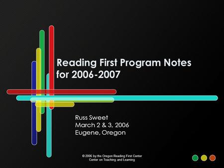 Reading First Program Notes for 2006-2007 Russ Sweet March 2 & 3, 2006 Eugene, Oregon © 2006 by the Oregon Reading First Center Center on Teaching and.