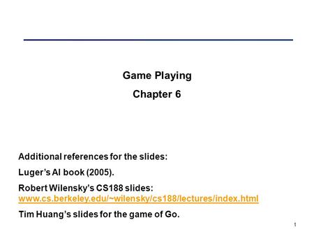 1 Game Playing Chapter 6 Additional references for the slides: Luger’s AI book (2005). Robert Wilensky’s CS188 slides: www.cs.berkeley.edu/~wilensky/cs188/lectures/index.html.