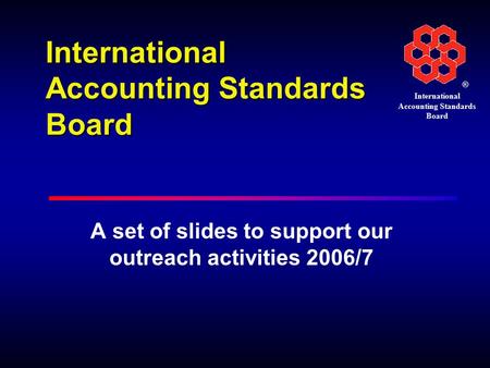 ® International Accounting Standards Board A set of slides to support our outreach activities 2006/7.