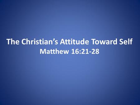 The Christian’s Attitude Toward Self Matthew 16:21-28.