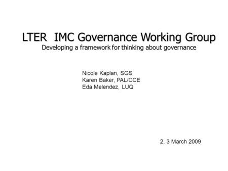LTER IMC Governance Working Group Developing a framework for thinking about governance 2, 3 March 2009 Nicole Kaplan, SGS Karen Baker, PAL/CCE Eda Melendez,
