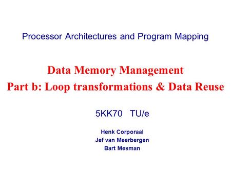 Processor Architectures and Program Mapping 5KK70 TU/e Henk Corporaal Jef van Meerbergen Bart Mesman Data Memory Management Part b: Loop transformations.