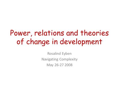 Power, relations and theories of change in development Rosalind Eyben Navigating Complexity May 26-27 2008.