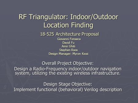 RF Triangulator: Indoor/Outdoor Location Finding 18-525 Architecture Proposal Giovanni Fonseca David Fu Amir Ghiti Stephen Roos Design Manager: Myron Kwai.