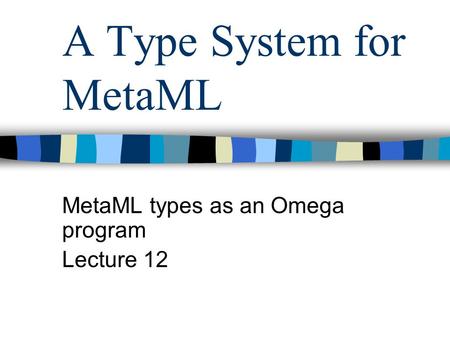 A Type System for MetaML MetaML types as an Omega program Lecture 12.