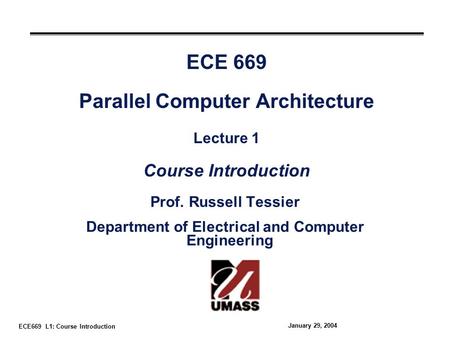 ECE669 L1: Course Introduction January 29, 2004 ECE 669 Parallel Computer Architecture Lecture 1 Course Introduction Prof. Russell Tessier Department of.