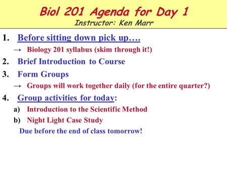 Biol 201 Agenda for Day 1 Instructor: Ken Marr 1.Before sitting down pick up…. →Biology 201 syllabus (skim through it!) 2.Brief Introduction to Course.