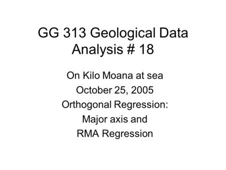 GG 313 Geological Data Analysis # 18 On Kilo Moana at sea October 25, 2005 Orthogonal Regression: Major axis and RMA Regression.