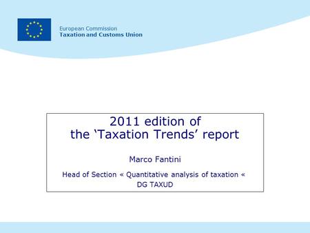 European Commission Taxation and Customs Union 2011 edition of the ‘Taxation Trends’ report Marco Fantini Head of Section « Quantitative analysis of taxation.