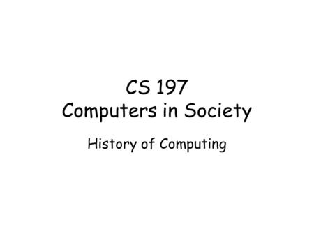 CS 197 Computers in Society History of Computing.
