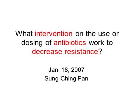 What intervention on the use or dosing of antibiotics work to decrease resistance? Jan. 18, 2007 Sung-Ching Pan.
