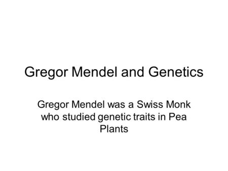 Gregor Mendel and Genetics Gregor Mendel was a Swiss Monk who studied genetic traits in Pea Plants.