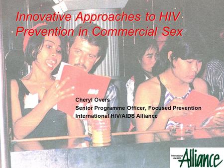 Cheryl Overs Senior Programme Officer, Focused Prevention International HIV/AIDS Alliance Innovative Approaches to HIV Prevention in Commercial Sex.