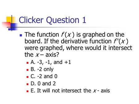 Clicker Question 1 The function f (x ) is graphed on the board. If the derivative function f '(x ) were graphed, where would it intersect the x – axis?