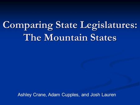 Comparing State Legislatures: The Mountain States Ashley Crane, Adam Cupples, and Josh Lauren.
