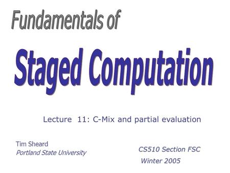Tim Sheard Portland State University Lecture 11: C-Mix and partial evaluation CS510 Section FSC Winter 2005 Winter 2005.