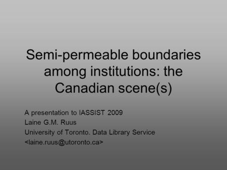 Semi-permeable boundaries among institutions: the Canadian scene(s) A presentation to IASSIST 2009 Laine G.M. Ruus University of Toronto. Data Library.