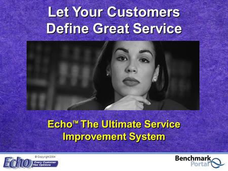 © Copyright 2004 Echo TM The Ultimate Service Improvement System Let Your Customers Define Great Service.