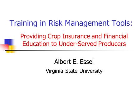 Training in Risk Management Tools: Providing Crop Insurance and Financial Education to Under-Served Producers Albert E. Essel Virginia State University.