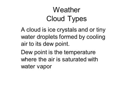 Weather Cloud Types A cloud is ice crystals and or tiny water droplets formed by cooling air to its dew point. Dew point is the temperature where the air.