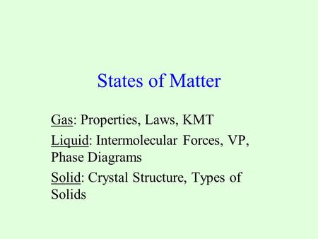States of Matter Gas: Properties, Laws, KMT Liquid: Intermolecular Forces, VP, Phase Diagrams Solid: Crystal Structure, Types of Solids.