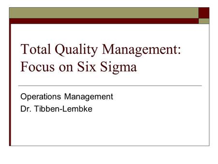 Total Quality Management: Focus on Six Sigma Operations Management Dr. Tibben-Lembke.
