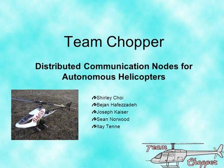 Team Chopper Distributed Communication Nodes for Autonomous Helicopters Shirley Choi Bejan Hafezzadeh Joseph Kaiser Sean Norwood Itay Tenne.