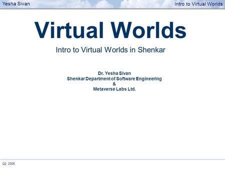 Yesha Sivan Intro to Virtual Worlds Q2, 2008 Virtual Worlds Intro to Virtual Worlds in Shenkar Dr. Yesha Sivan Shenkar Department of Software Engineering.