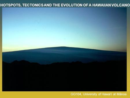 HOTSPOTS, TECTONICS AND THE EVOLUTION OF A HAWAIIAN VOLCANO GG104, University of Hawai‘i at Mānoa.