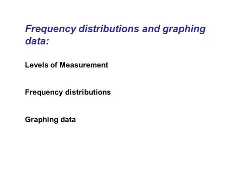 Frequency distributions and graphing data: Levels of Measurement Frequency distributions Graphing data.