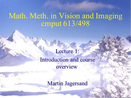 Math. Meth. in Vision and Imaging cmput 613/498 Lecture 1: Introduction and course overview Martin Jagersand.