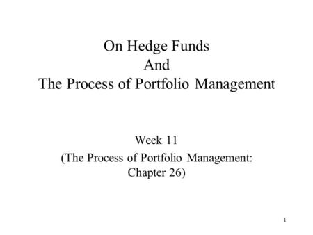 1 On Hedge Funds And The Process of Portfolio Management Week 11 (The Process of Portfolio Management: Chapter 26)