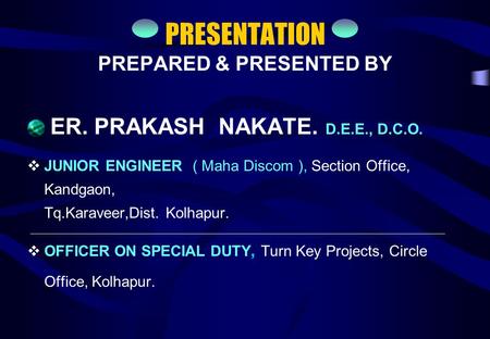 PRESENTATION PREPARED & PRESENTED BY ER. PRAKASH NAKATE. D.E.E., D.C.O.  JUNIOR ENGINEER ( Maha Discom ), Section Office, Kandgaon, Tq.Karaveer,Dist.