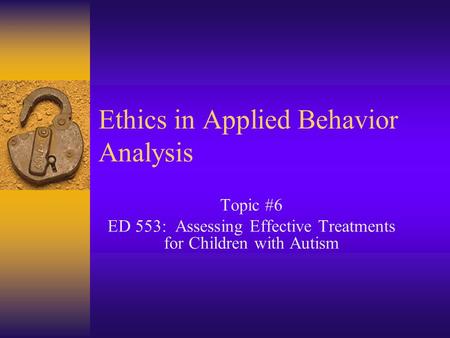 Ethics in Applied Behavior Analysis Topic #6 ED 553: Assessing Effective Treatments for Children with Autism.