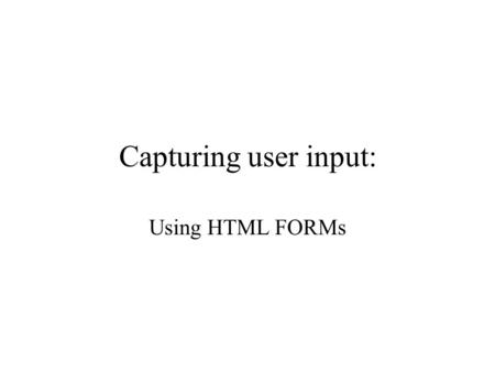Capturing user input: Using HTML FORMs User input Up till now, our HTML documents have all been directed at outputting information to the user However,