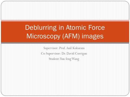 Supervisor: Prof. Anil Kokaram Co-Supervisor: Dr. David Corrigan Student: Yun feng Wang Deblurring in Atomic Force Microscopy (AFM) images.