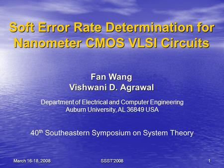 March 16-18, 2008SSST'20081 Soft Error Rate Determination for Nanometer CMOS VLSI Circuits Fan Wang Vishwani D. Agrawal Department of Electrical and Computer.