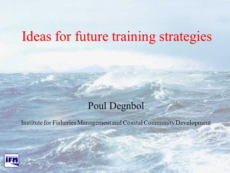 Ideas for future training strategies Poul Degnbol Institute for Fisheries Management and Coastal Community Development.