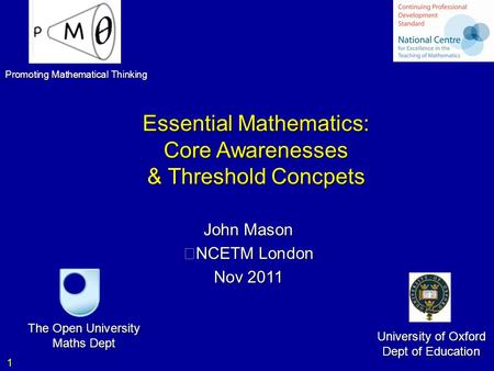 1 Essential Mathematics: Core Awarenesses & Threshold Concpets Core Awarenesses & Threshold Concpets John Mason NCETM London Nov 2011 The Open University.