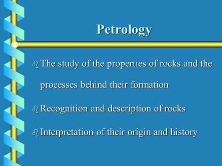 Petrology b The study of the properties of rocks and the processes behind their formation b Recognition and description of rocks b Interpretation of their.