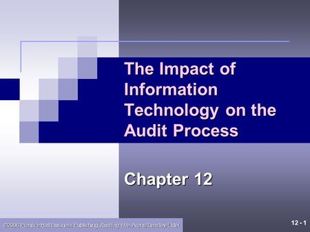12 - 1 ©2006 Prentice Hall Business Publishing, Auditing 11/e, Arens/Beasley/Elder The Impact of Information Technology on the Audit Process Chapter 12.