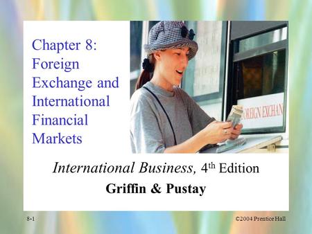 ©2004 Prentice Hall8-1 Chapter 8: Foreign Exchange and International Financial Markets International Business, 4 th Edition Griffin & Pustay.