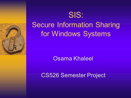 SIS: Secure Information Sharing for Windows Systems Osama Khaleel CS526 Semester Project.
