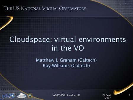 24 Sept 2007 ADASS XVII : London, UK1 Cloudspace: virtual environments in the VO Matthew J. Graham (Caltech) Roy Williams (Caltech) T HE US N ATIONAL V.