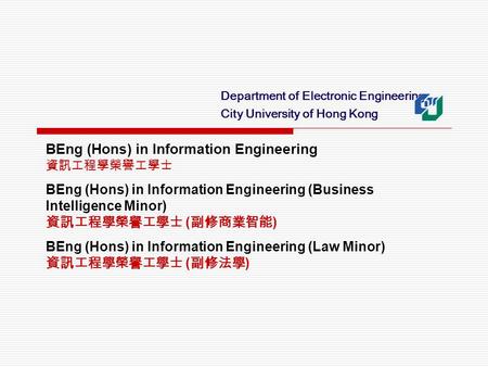 Department of Electronic Engineering City University of Hong Kong BEng (Hons) in Information Engineering 資訊工程學榮譽工學士 BEng (Hons) in Information Engineering.