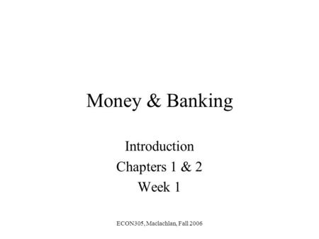 ECON305, Maclachlan, Fall 2006 Money & Banking Introduction Chapters 1 & 2 Week 1.