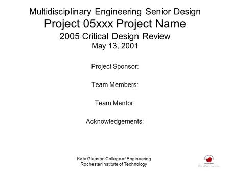 Multidisciplinary Engineering Senior Design Project 05xxx Project Name 2005 Critical Design Review May 13, 2001 Project Sponsor: Team Members: Team Mentor: