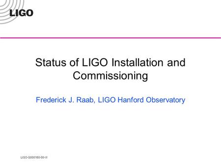 LIGO-G000160-00-W Status of LIGO Installation and Commissioning Frederick J. Raab, LIGO Hanford Observatory.